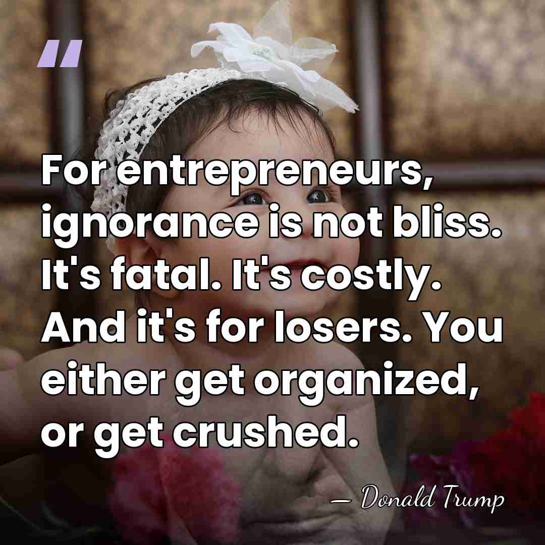 For entrepreneurs, ignorance is not bliss. It's fatal. It's costly. And it's&hellip; - Donald Trump