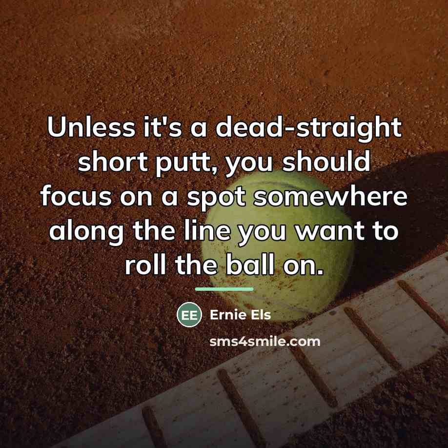 “Unless it's a dead-straight short putt, you should focus on…” quote by Ernie Els