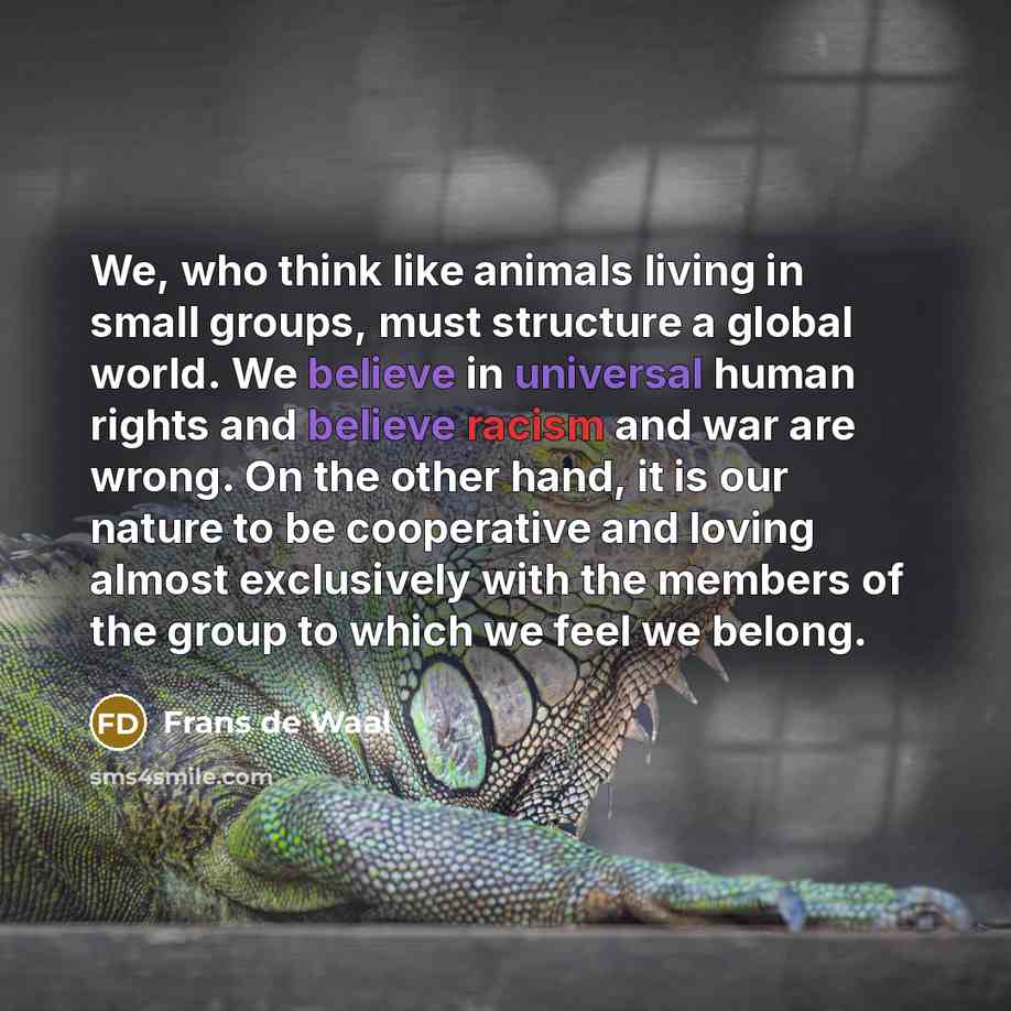 “We, who think like animals living in small groups, must…” quote by Frans de Waal