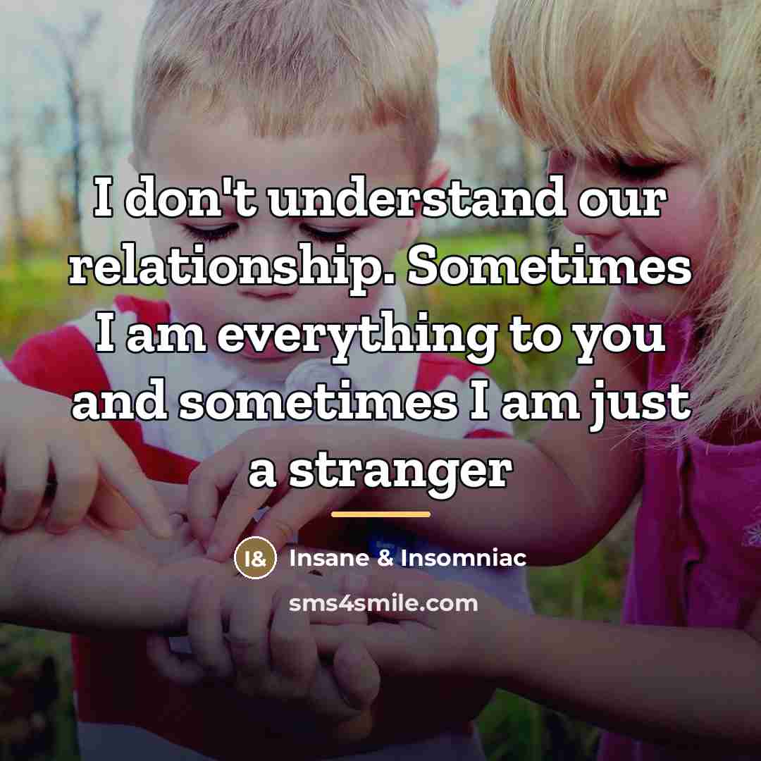 “I don't understand our relationship. Sometimes I am everything to…” quote by Insane & Insomniac