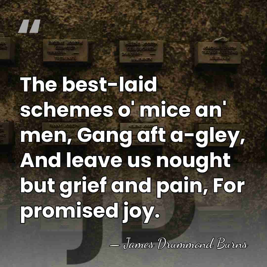 The best-laid schemes o' mice an' men, Gang aft a-gley, And leave&hellip; - James Drummond Burns