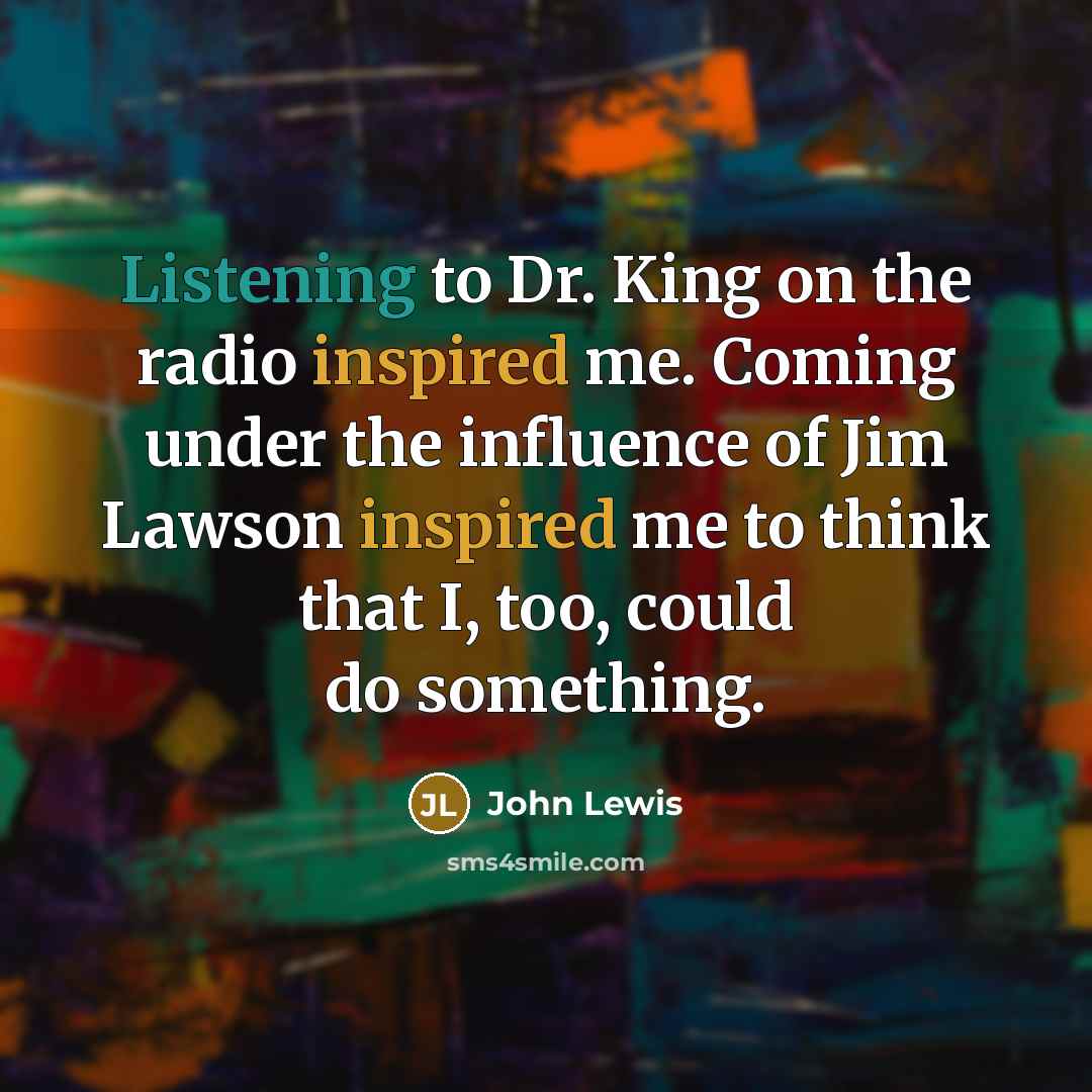 “Listening to Dr. King on the radio inspired me. Coming…” quote by John Lewis