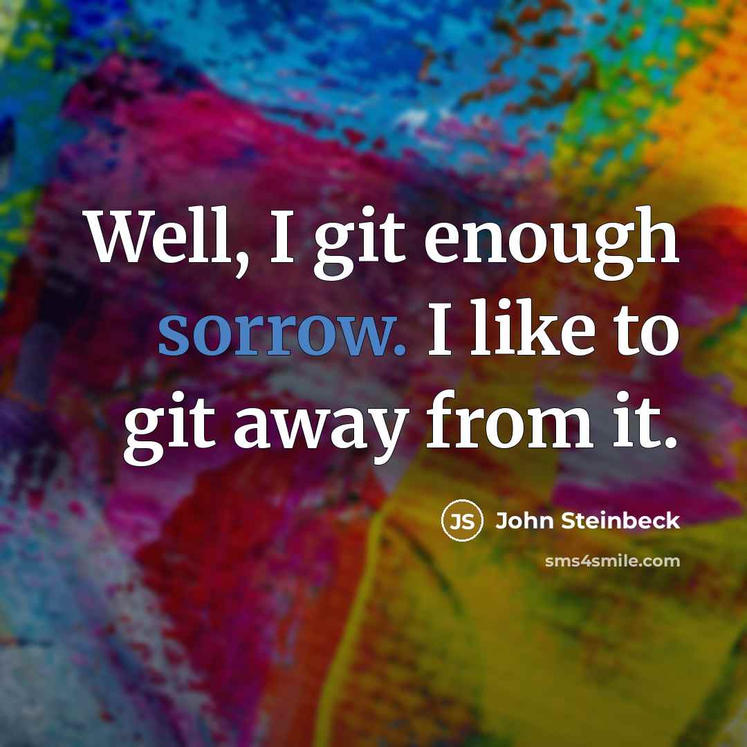 “Well, I git enough sorrow. I like to git away from it.” quote by John Steinbeck