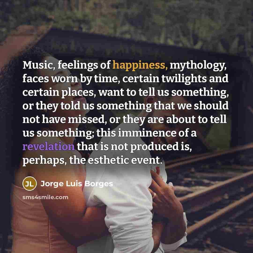 “Music, feelings of happiness, mythology, faces worn by time, certain…” quote by Jorge Luis Borges