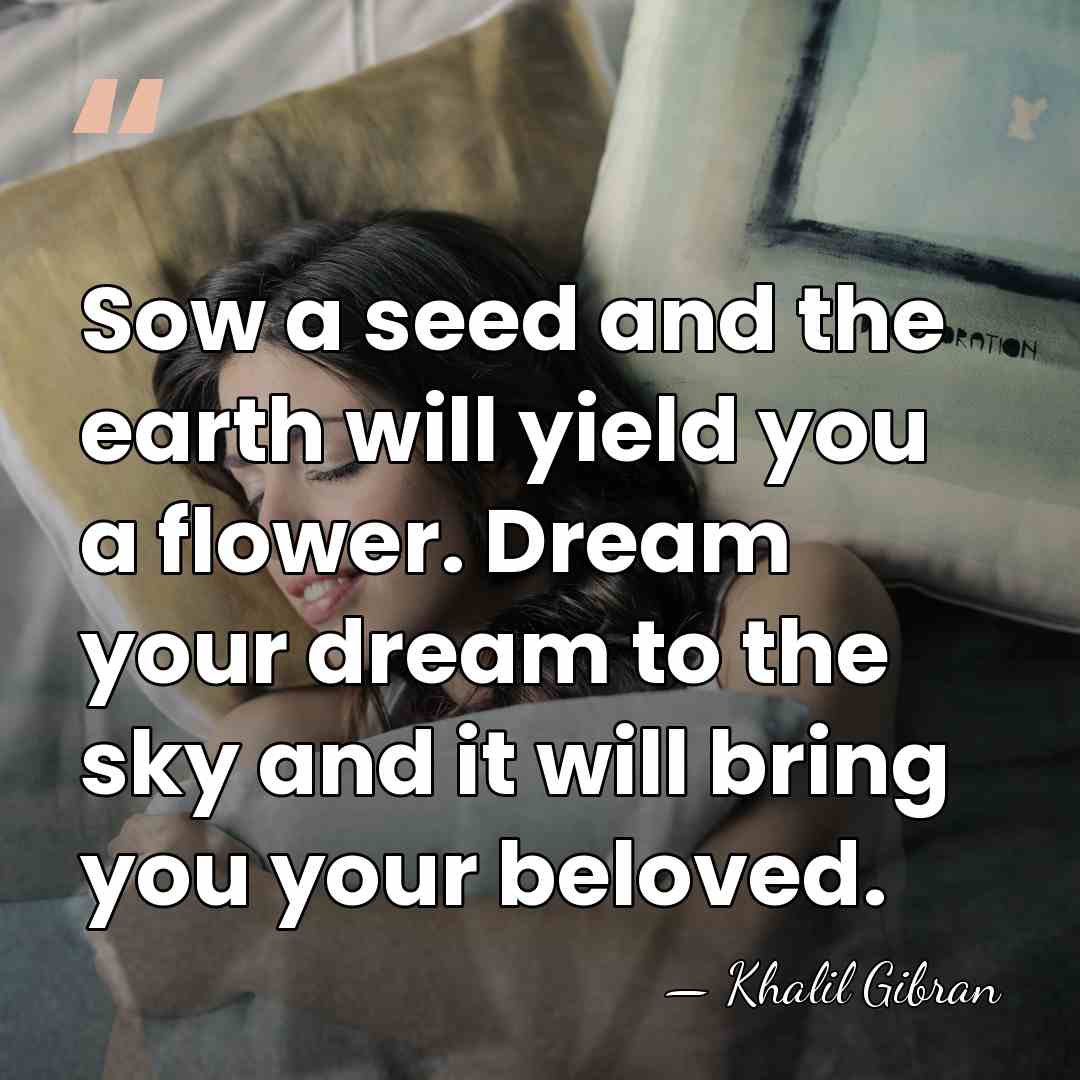 Sow a seed and the earth will yield you a flower. Dream&hellip; - Khalil Gibran