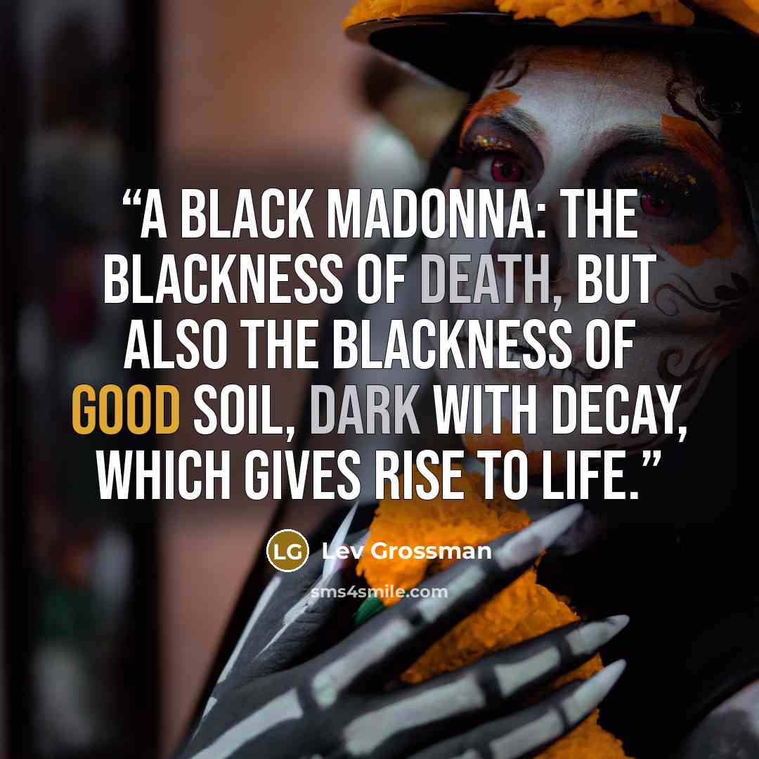 “A Black Madonna: the blackness of death, but also the blackness of good soil, dark with decay, which gives rise to life.” quote by Lev Grossman