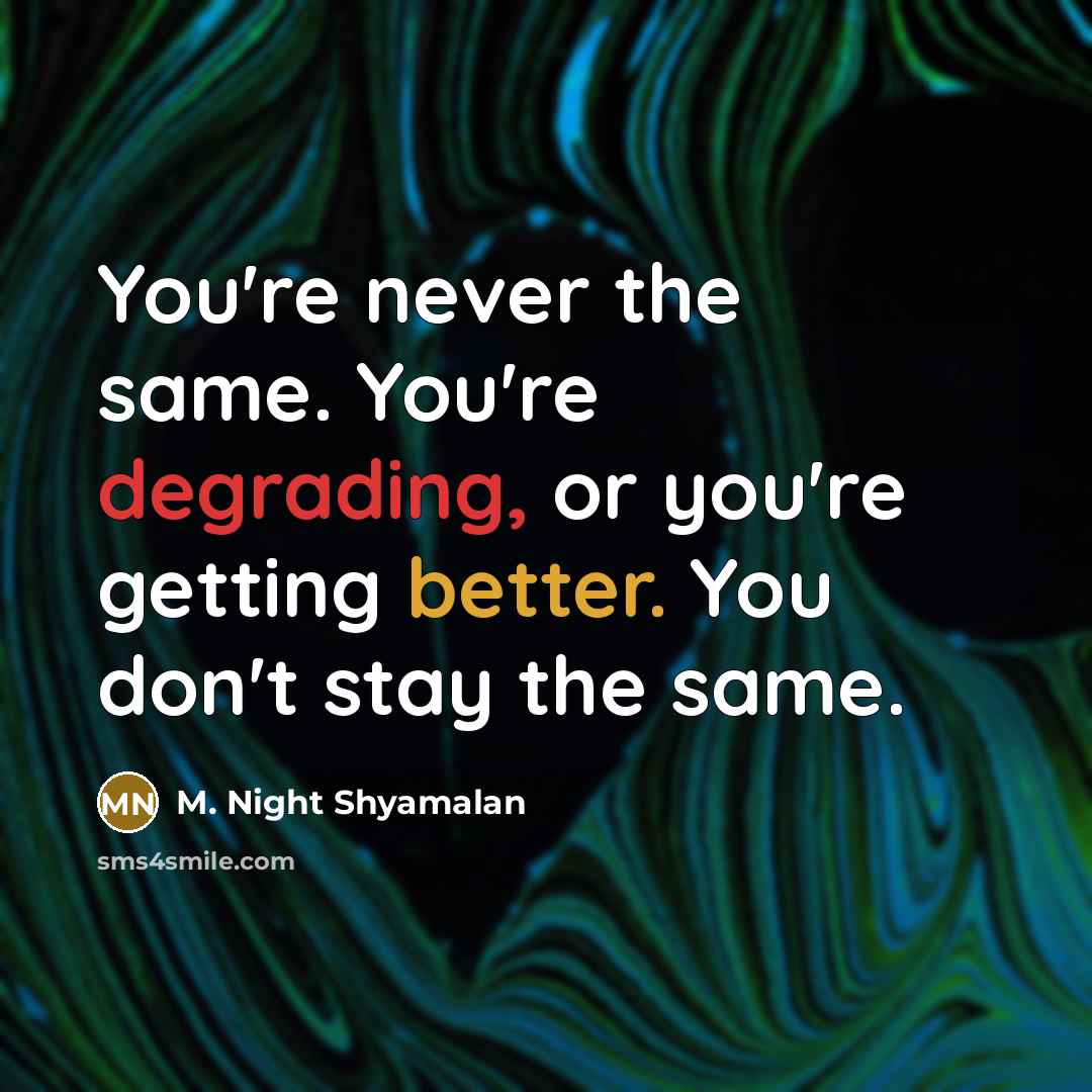 “You're never the same. You're degrading, or you're getting better. You don't stay the same.” quote by M. Night Shyamalan