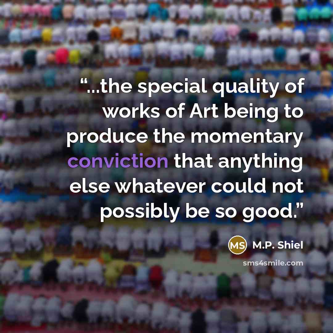“...the special quality of works of Art being to produce the momentary conviction that anything else whatever could not possibly be so good.” quote by M.P. Shiel