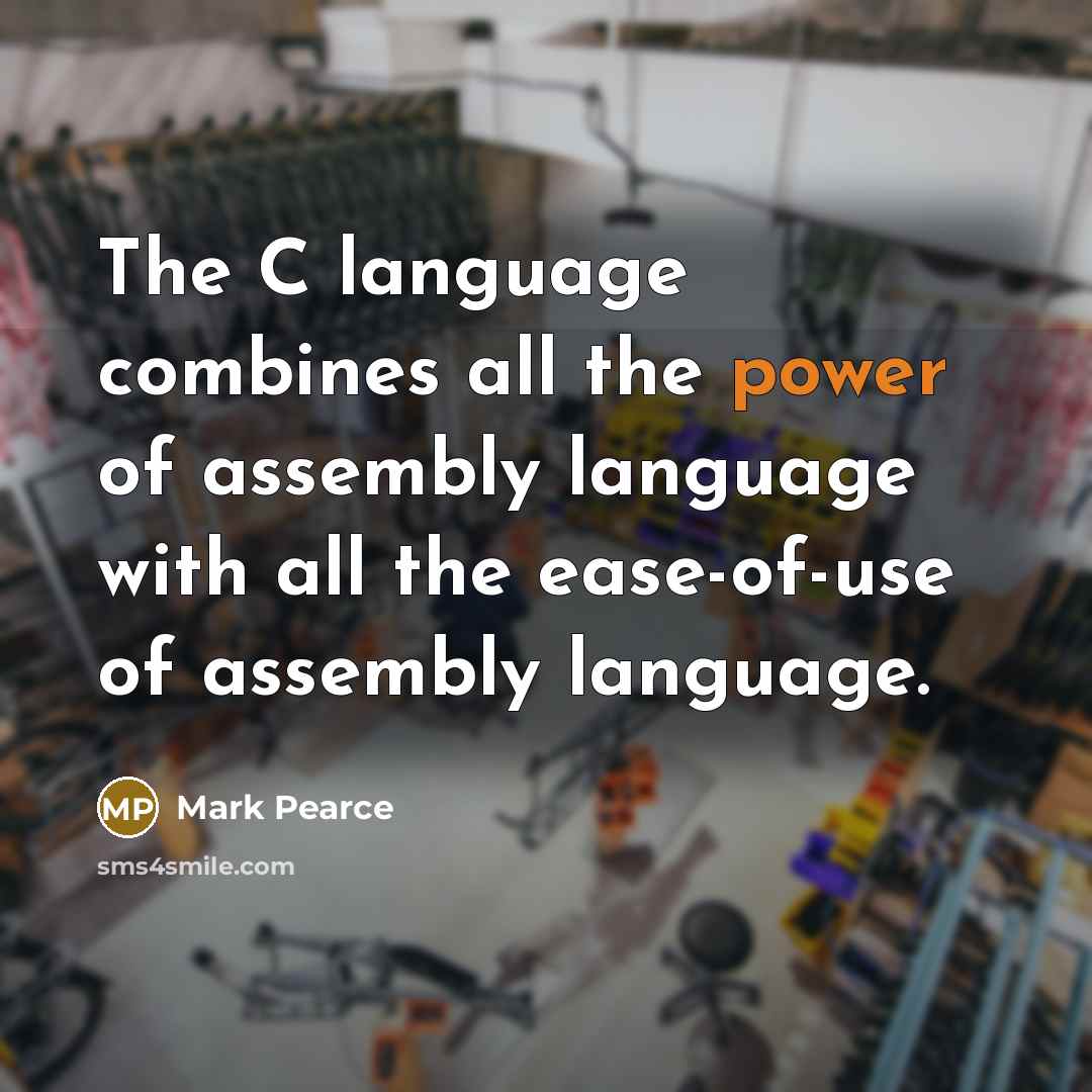 “The C language combines all the power of assembly language with all the ease-of-use of assembly language.” quote by Mark Pearce