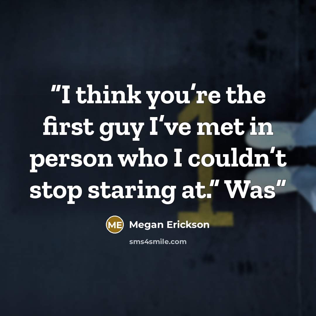 “I think you’re the first guy I’ve met in person who I couldn’t stop staring at.” Was” quote by Megan Erickson