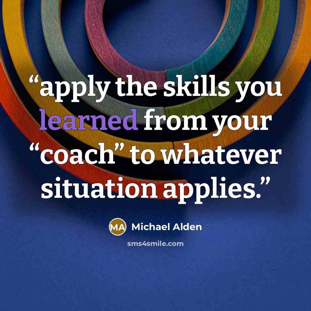 “apply the skills you learned from your “coach” to whatever situation applies.” quote by Michael Alden