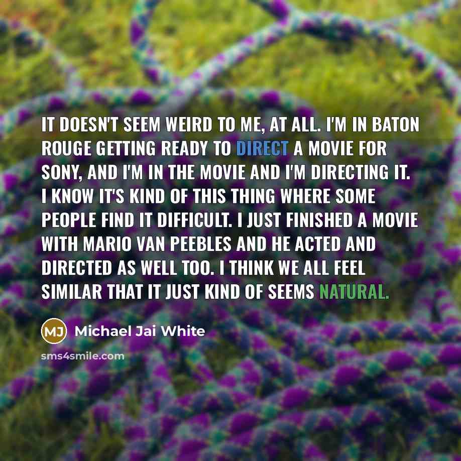 “It doesn't seem weird to me, at all. I'm in Baton Rouge getting ready to direct a movie for Sony, and I'm in the movie and I'm directing it. I know it's kind of this thing where some people find it difficult. I just finished a movie with Mario Van Peebles and he acted and directed as well too. I…” quote by Michael Jai White