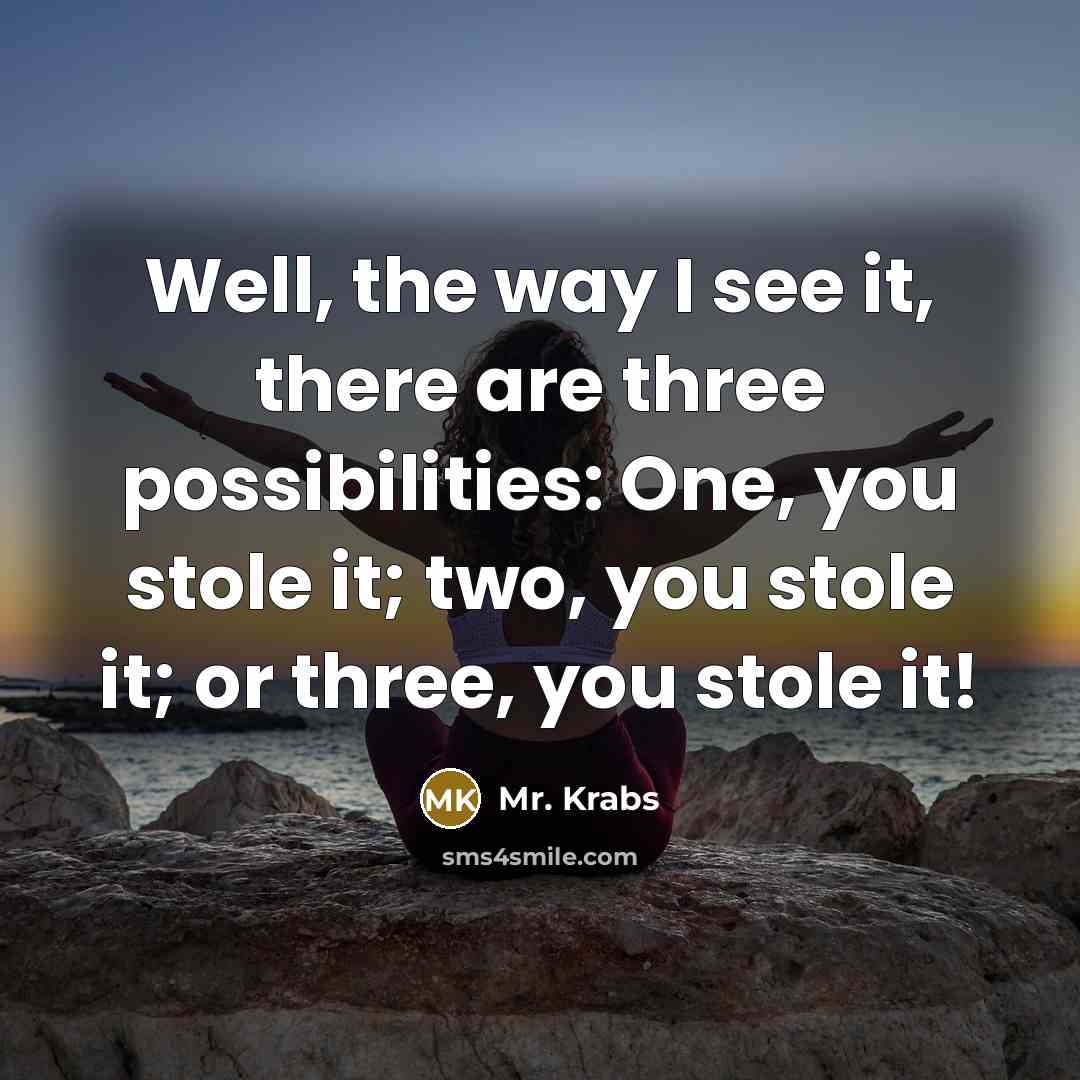 “Well, the way I see it, there are three possibilities:…” quote by Mr. Krabs