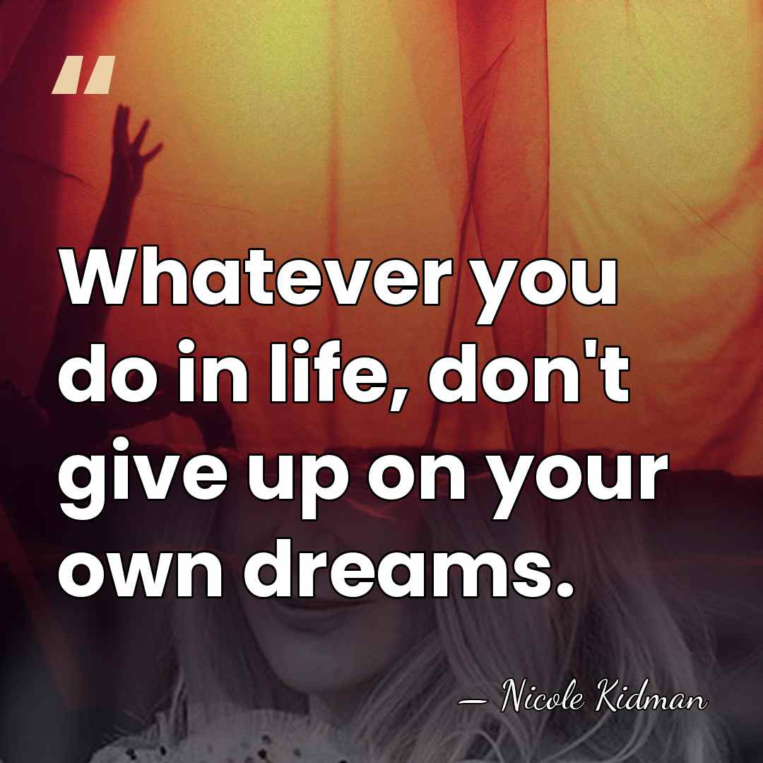 Whatever you do in life, don't give up on your own dreams. - Nicole Kidman