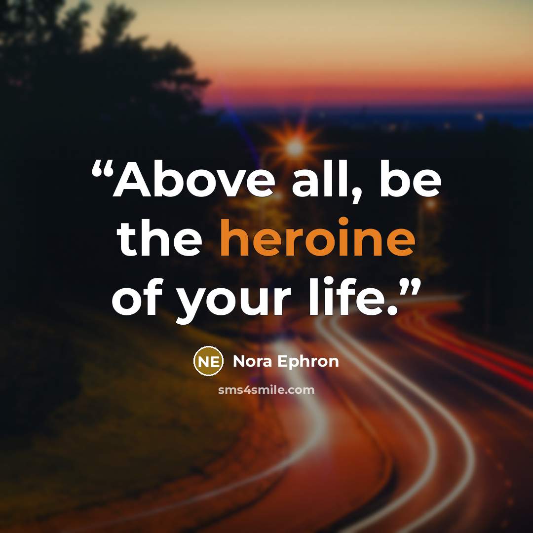 “Above all, be the heroine of your life.” quote by Nora Ephron