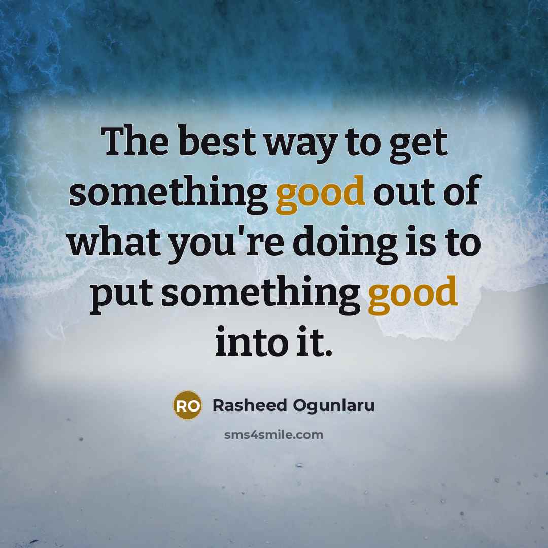 “The best way to get something good out of what you're doing is to put something good into it.” quote by Rasheed Ogunlaru