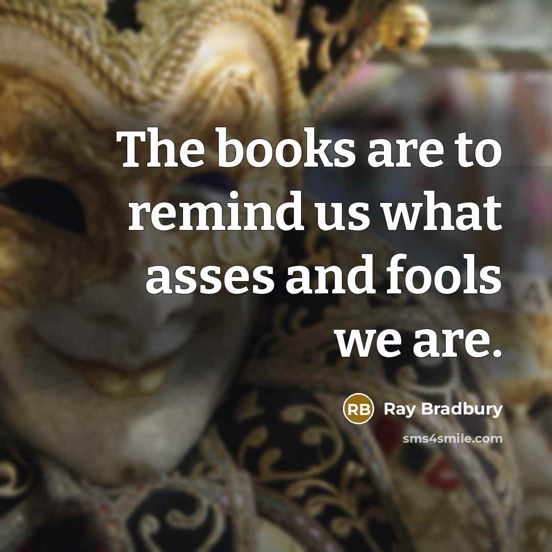 “The books are to remind us what asses and fools…” quote by Ray Bradbury