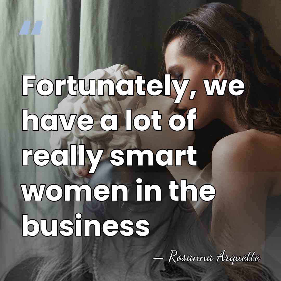 Fortunately, we have a lot of really smart women in the business - Rosanna Arquette