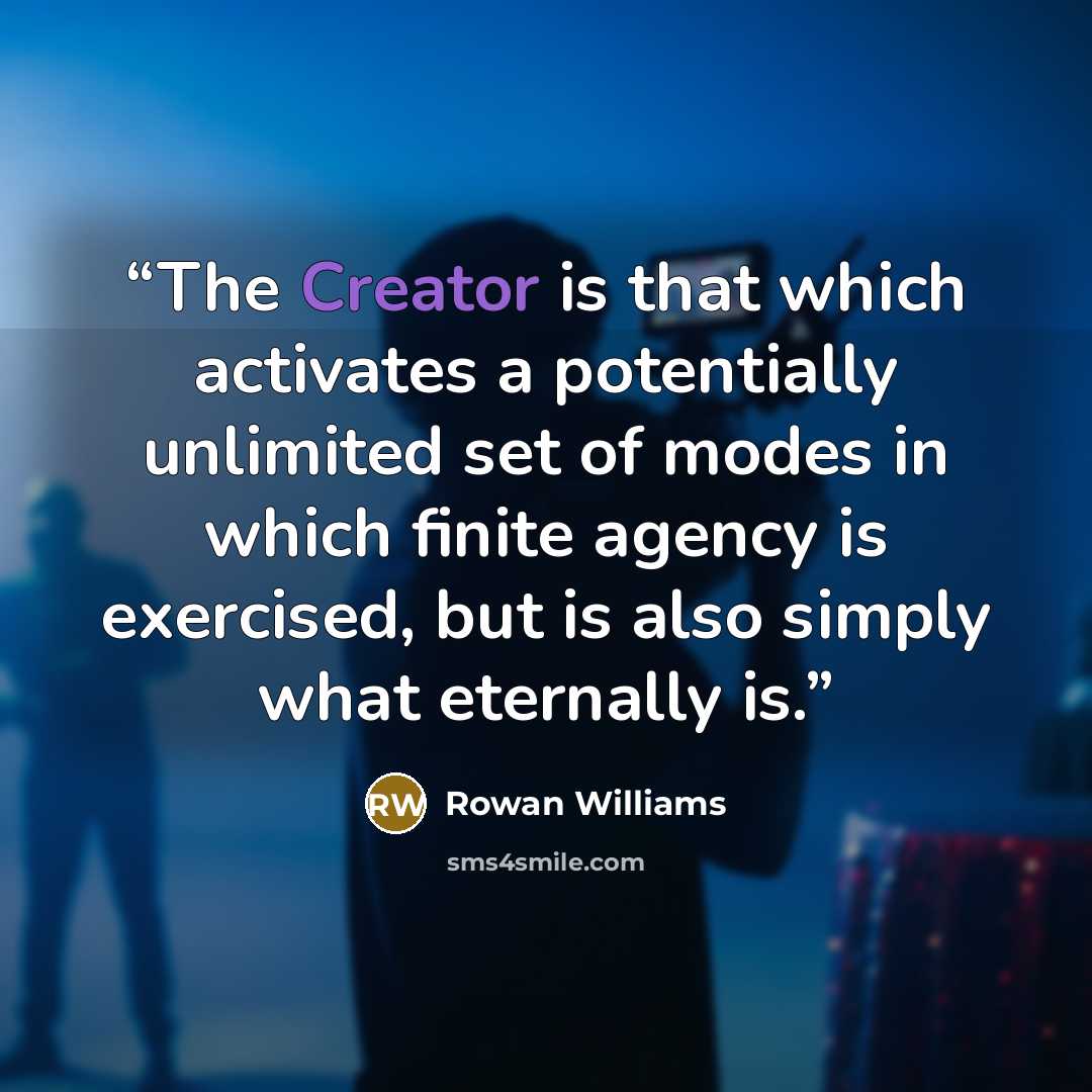 “The Creator is that which activates a potentially unlimited set of modes in which finite agency is exercised, but is also simply what eternally is.” quote by Rowan Williams