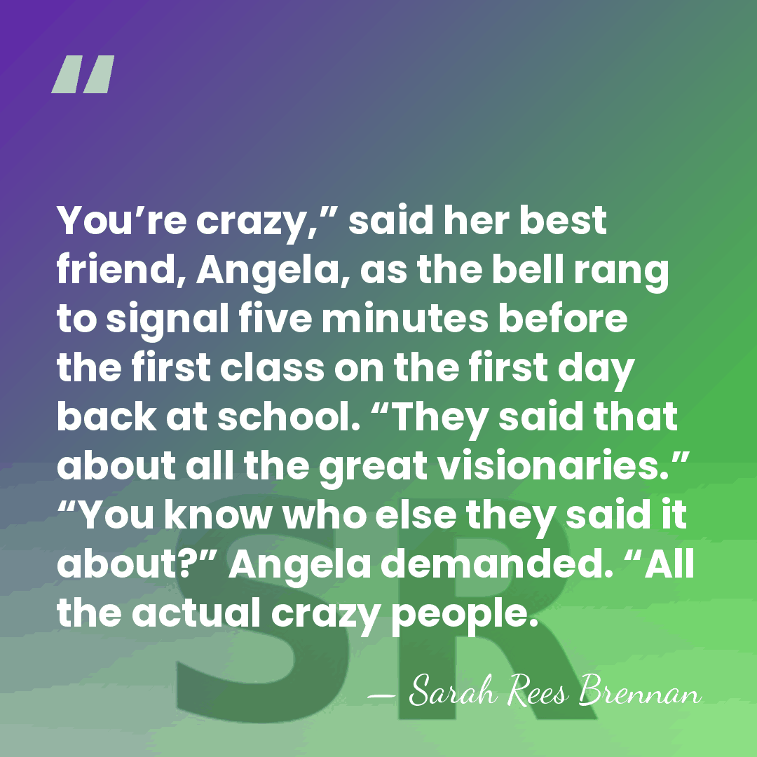 You’re crazy,” said her best friend, Angela, as the bell rang to&hellip; - Sarah Rees Brennan