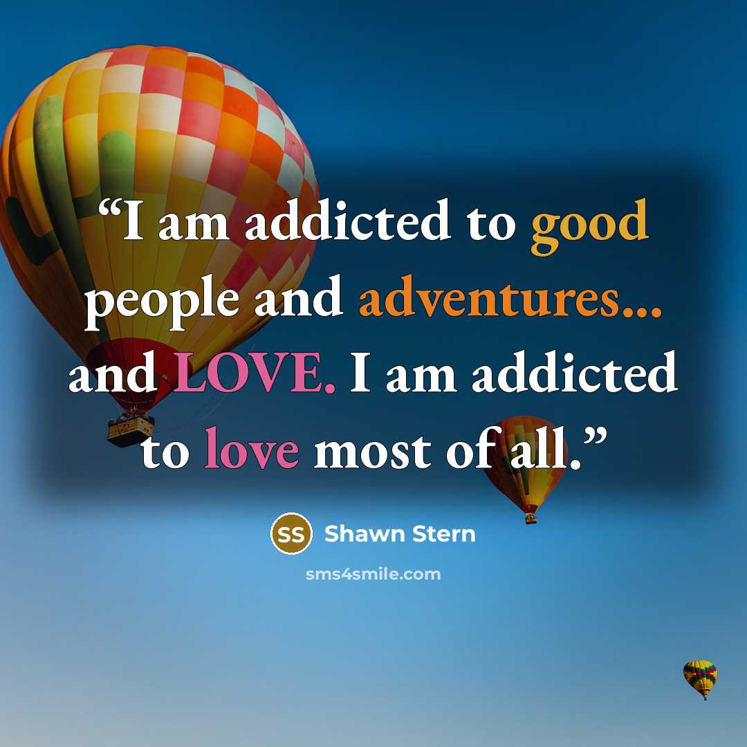 “I am addicted to good people and adventures... and LOVE. I am addicted to love most of all.” quote by Shawn Stern