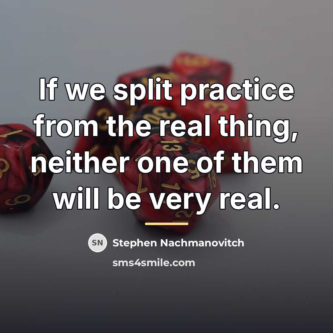 “If we split practice from the real thing, neither one…” quote by Stephen Nachmanovitch