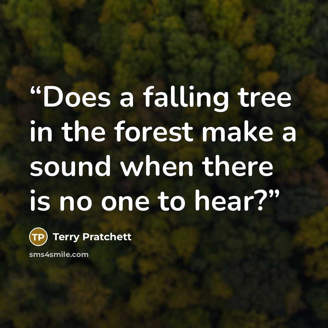“Does a falling tree in the forest make a sound when there is no one to hear?” quote by Terry Pratchett