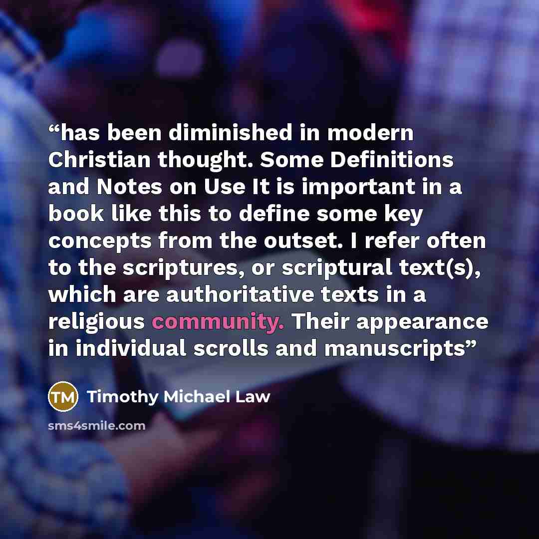 “has been diminished in modern Christian thought. Some Definitions and Notes on Use It is important in a book like this to define some key concepts from the outset. I refer often to the scriptures, or scriptural text(s), which are authoritative texts in a religious community. Their appearance in…” quote by Timothy Michael Law