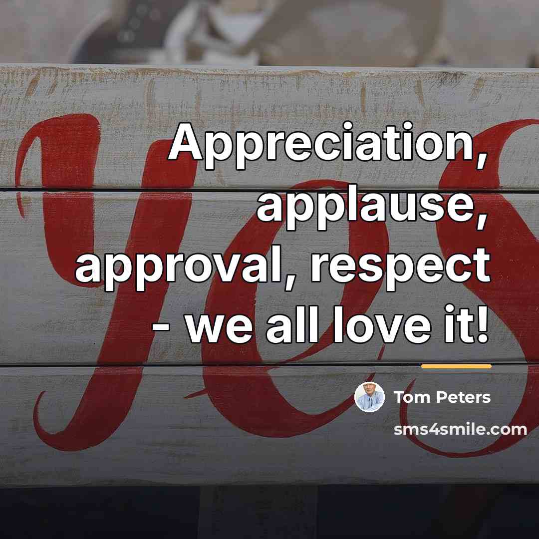 “Appreciation, applause, approval, respect - we all love it!…” quote by Tom Peters