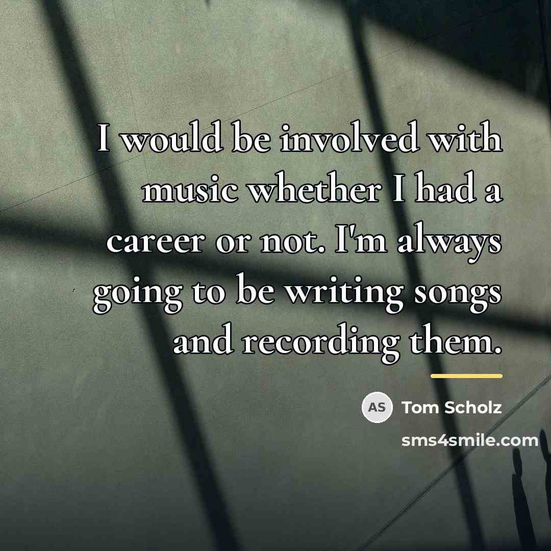“I would be involved with music whether I had a…” quote by Tom Scholz