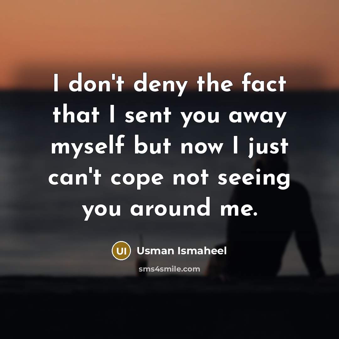 “I don't deny the fact that I sent you away myself but now I just can't cope not seeing you around me.” quote by Usman Ismaheel