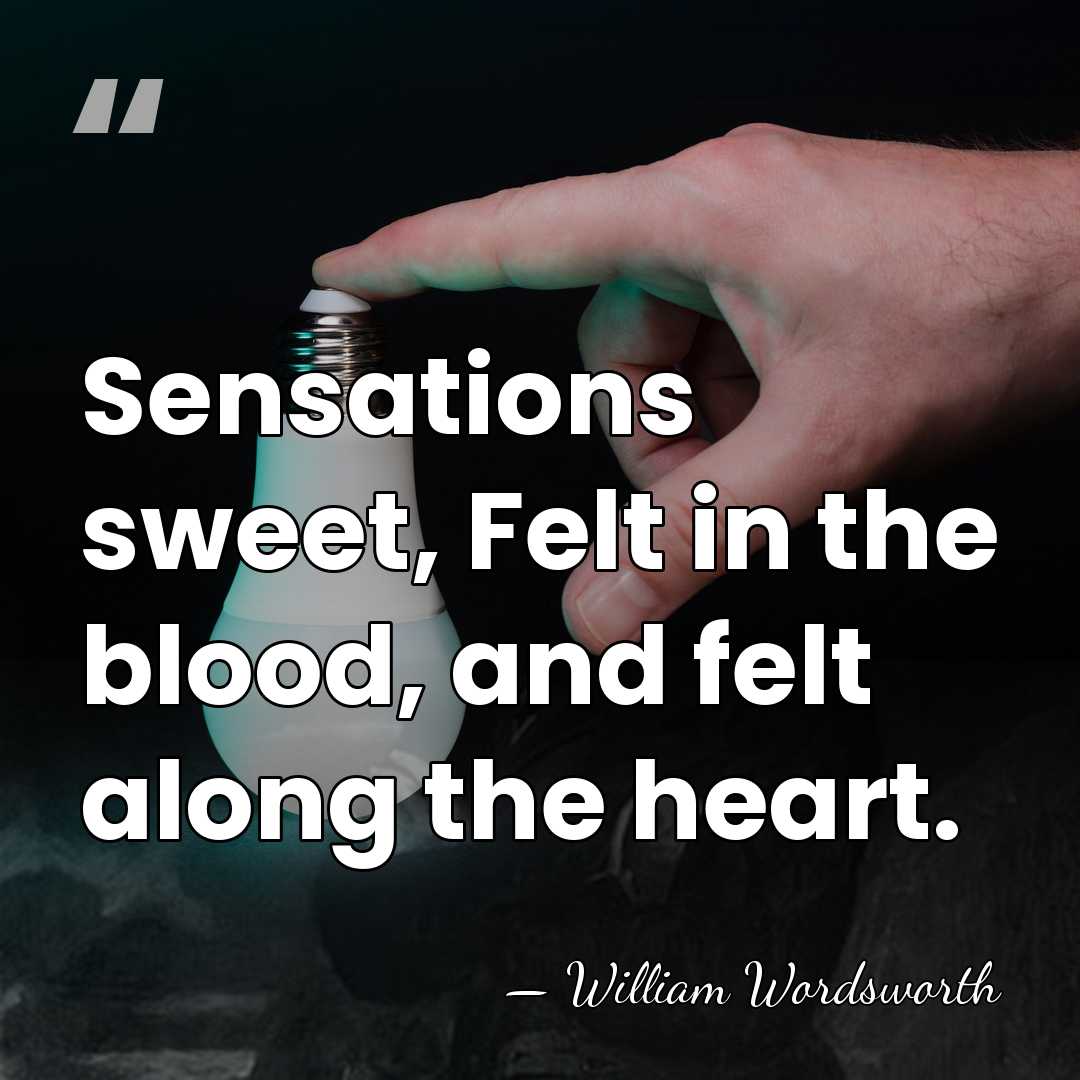 Sensations sweet, Felt in the blood, and felt along the heart. - William Wordsworth