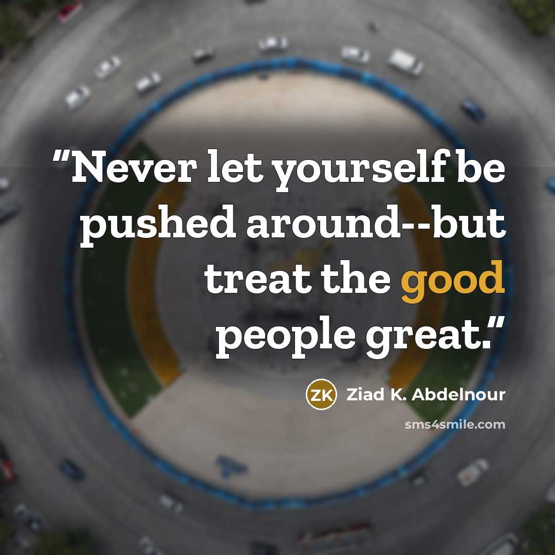 “Never let yourself be pushed around--but treat the good people great.” quote by Ziad K. Abdelnour