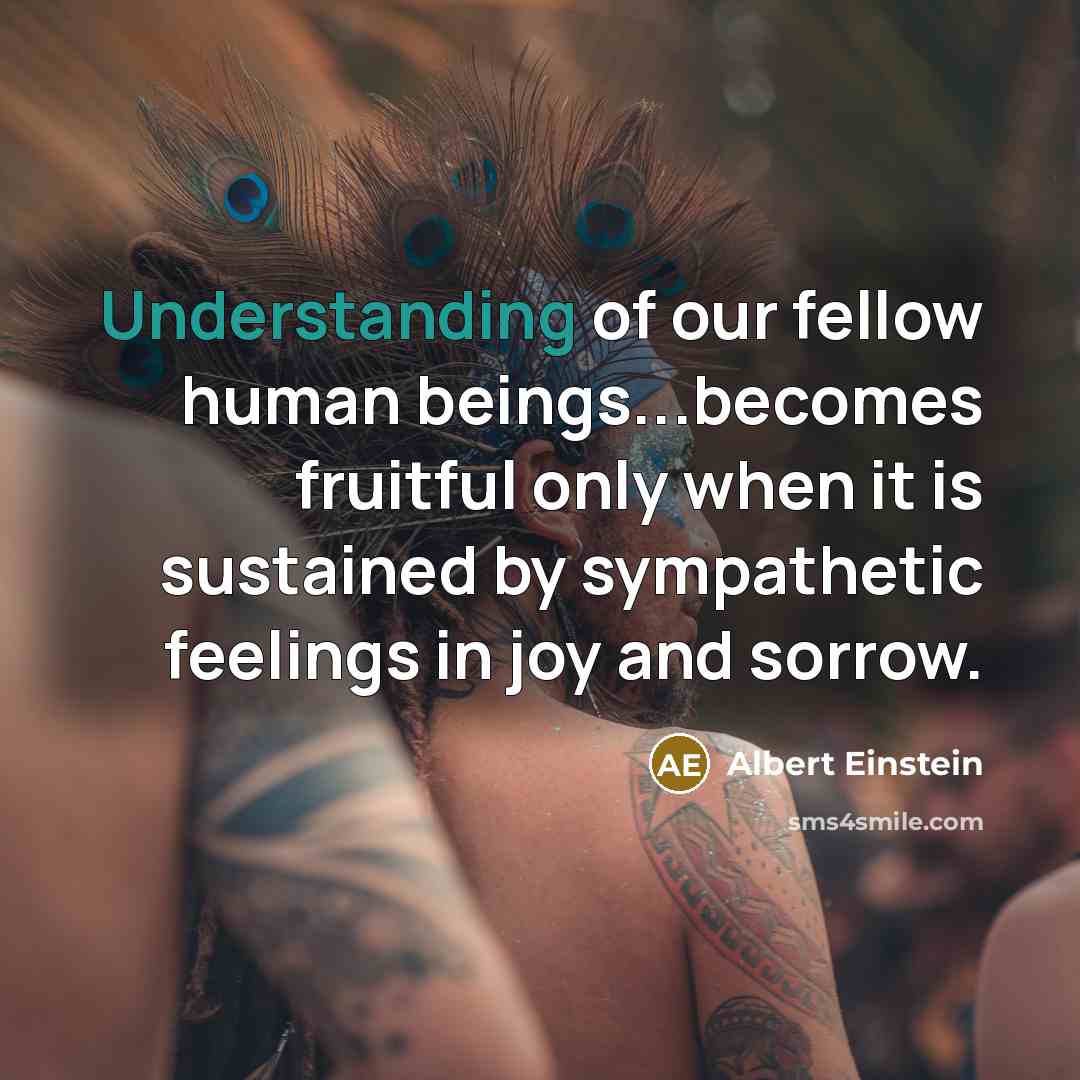 “Understanding of our fellow human beings...becomes fruitful only when it…” quote by Albert Einstein