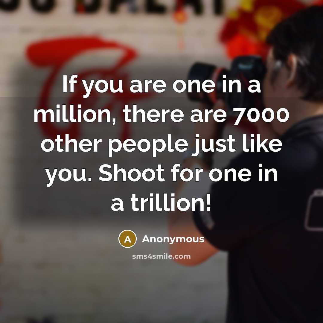“If you are one in a million, there are 7000 other people just like you. Shoot for one in a trillion!” quote by Anonymous