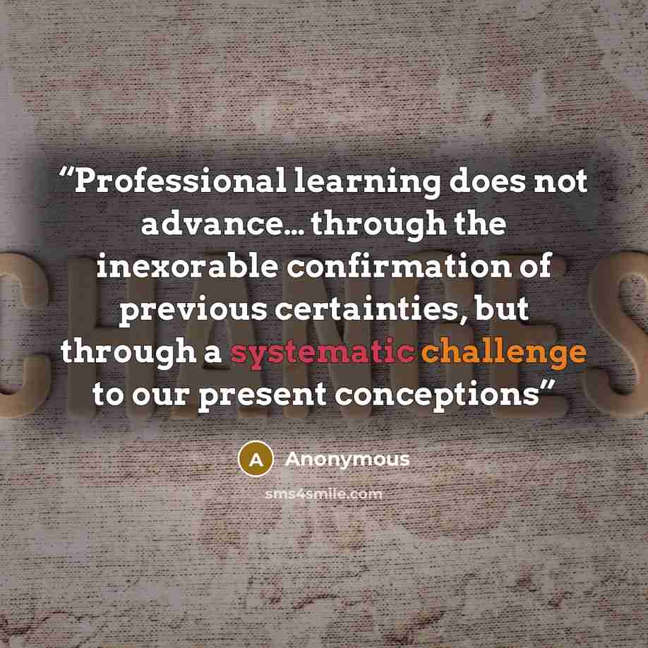 “Professional learning does not advance… through the inexorable confirmation of previous certainties, but through a systematic challenge to our present conceptions” quote by Anonymous