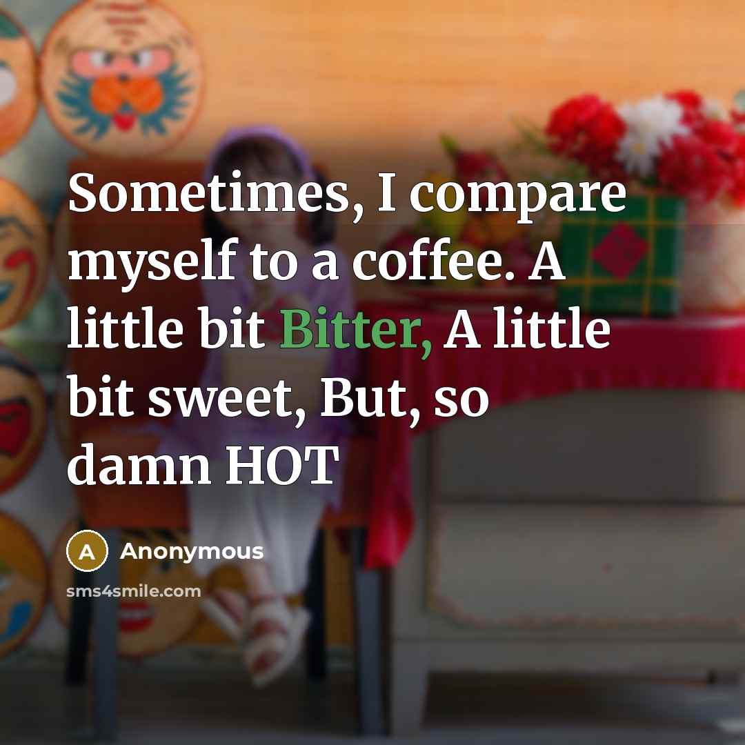 “Sometimes, I compare myself to a coffee. A little bit Bitter, A little bit sweet, But, so damn HOT” quote by Anonymous