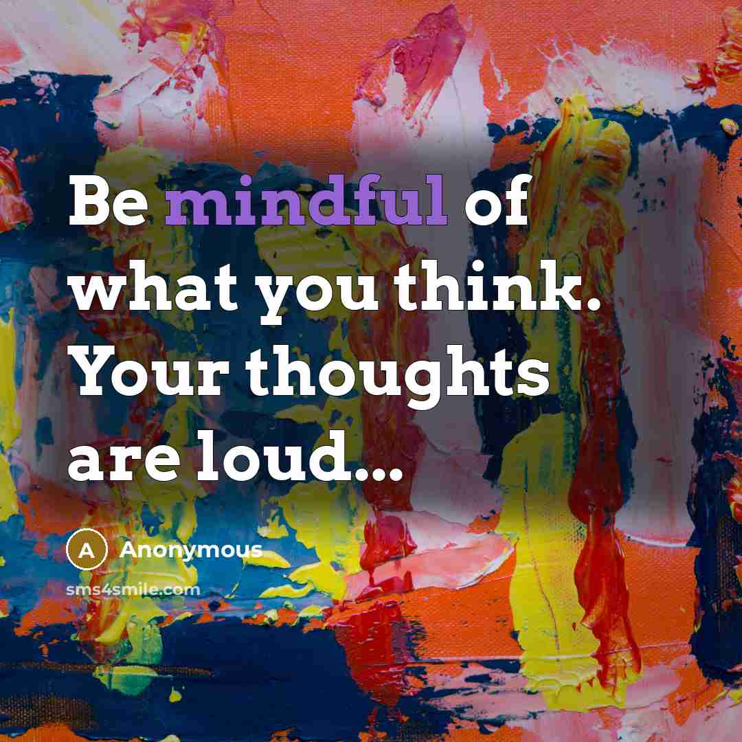 “Be mindful of what you think. Your thoughts are loud...” quote by Anonymous