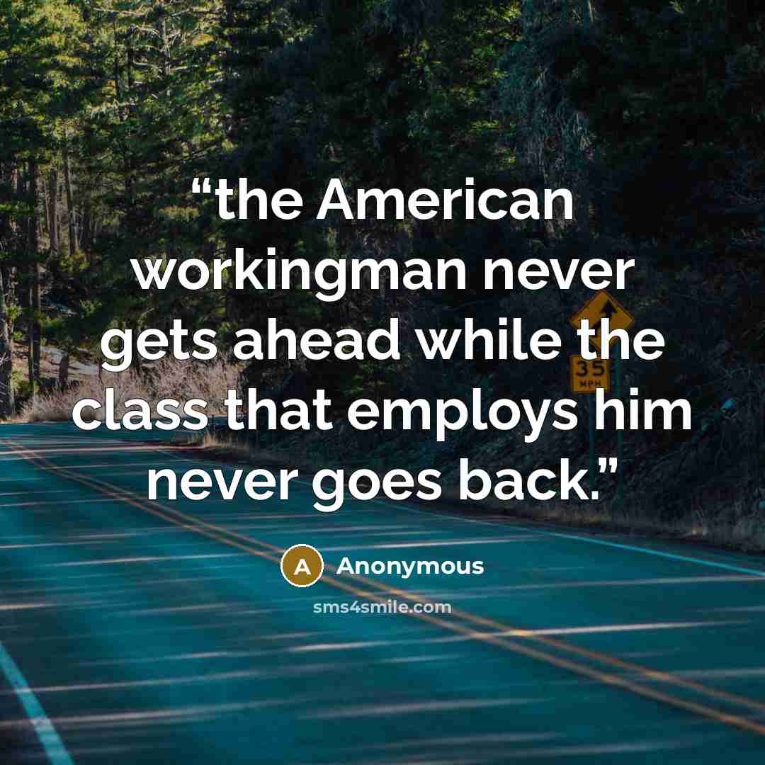 “the American workingman never gets ahead while the class that employs him never goes back.” quote by Anonymous
