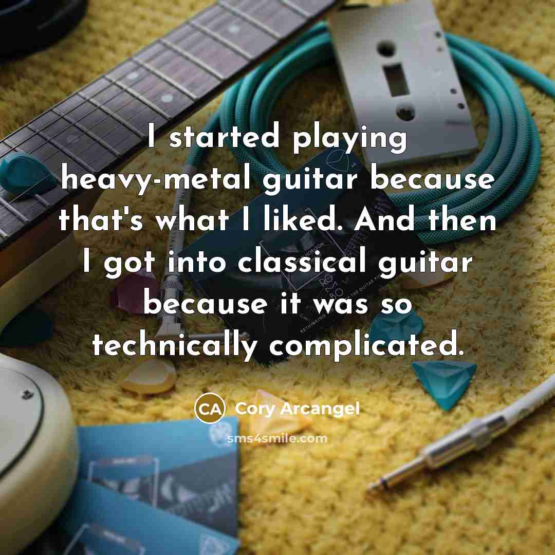 “I started playing heavy-metal guitar because that's what I liked. And then I got into classical guitar because it was so technically complicated.” quote by Cory Arcangel