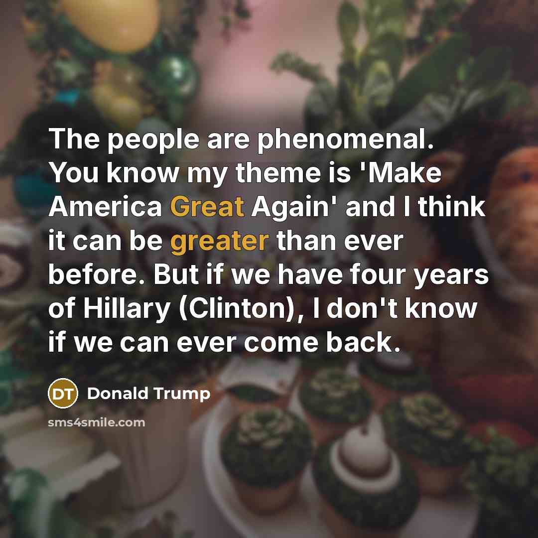 “The people are phenomenal. You know my theme is 'Make…” quote by Donald Trump