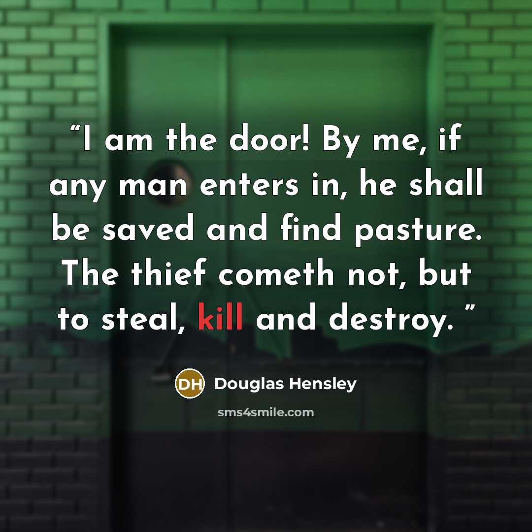 “I am the door! By me, if any man enters in, he shall be saved and find pasture. The thief cometh not, but to steal, kill and destroy.” quote by Douglas Hensley