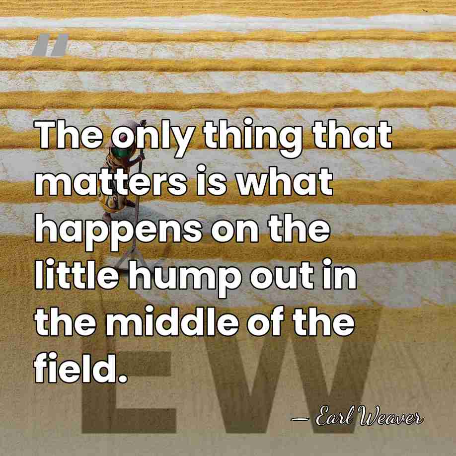The only thing that matters is what happens on the little hump&hellip; - Earl Weaver