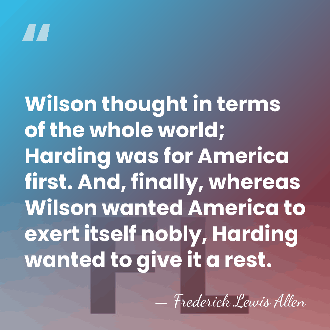 Wilson thought in terms of the whole world; Harding was for America&hellip; - Frederick Lewis Allen
