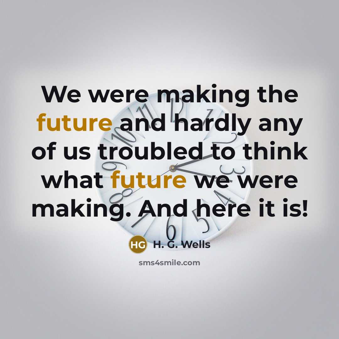 “We were making the future and hardly any of us troubled to think what future we were making. And here it is!” quote by H. G. Wells