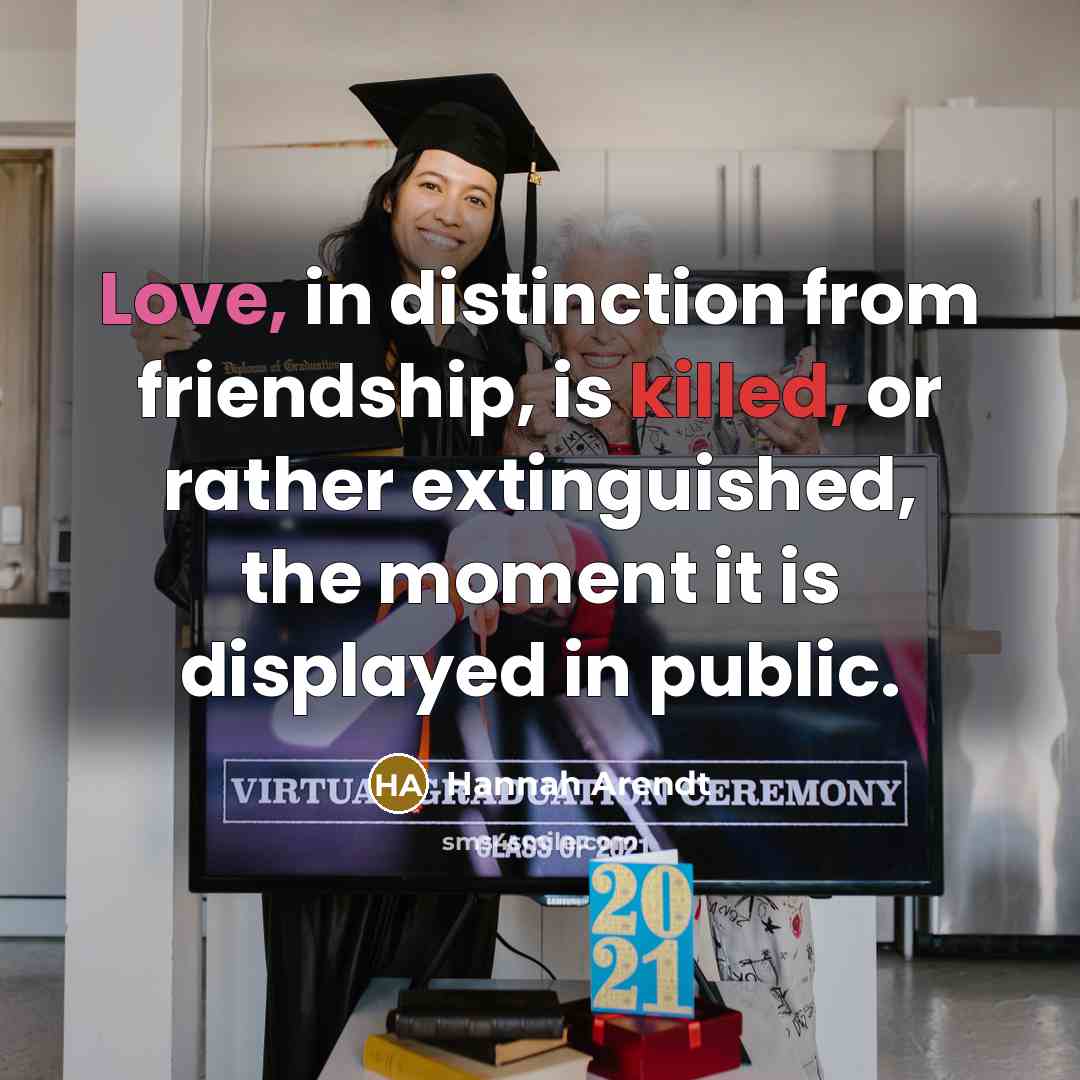 “Love, in distinction from friendship, is killed, or rather extinguished,…” quote by Hannah Arendt