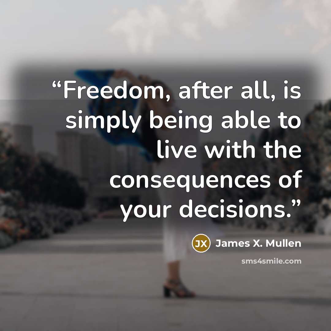 “Freedom, after all, is simply being able to live with the consequences of your decisions.” quote by James X. Mullen