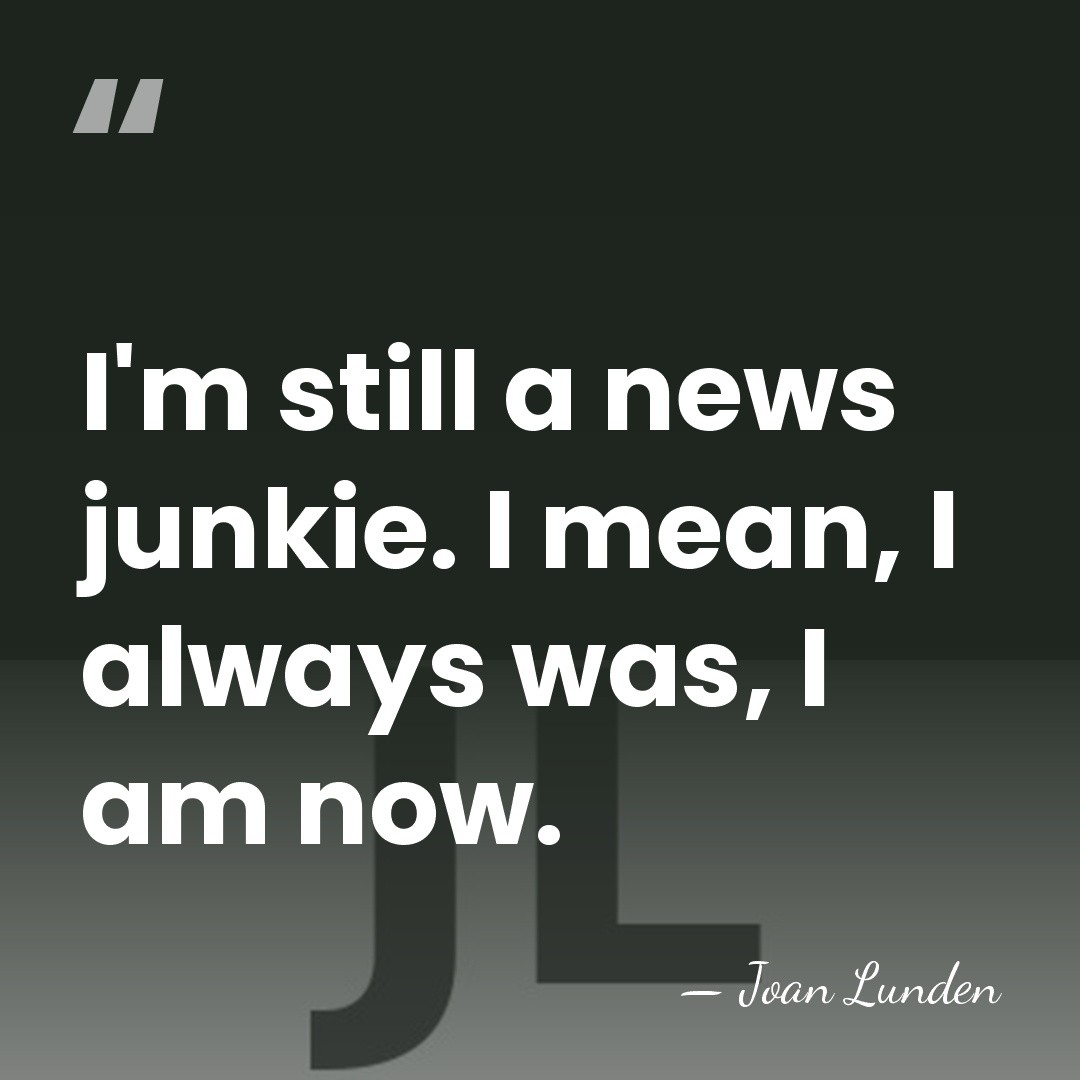 I'm still a news junkie. I mean, I always was, I am&hellip; - Joan Lunden