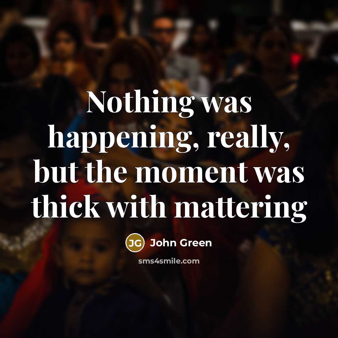 “Nothing was happening, really, but the moment was thick with mattering” quote by John Green