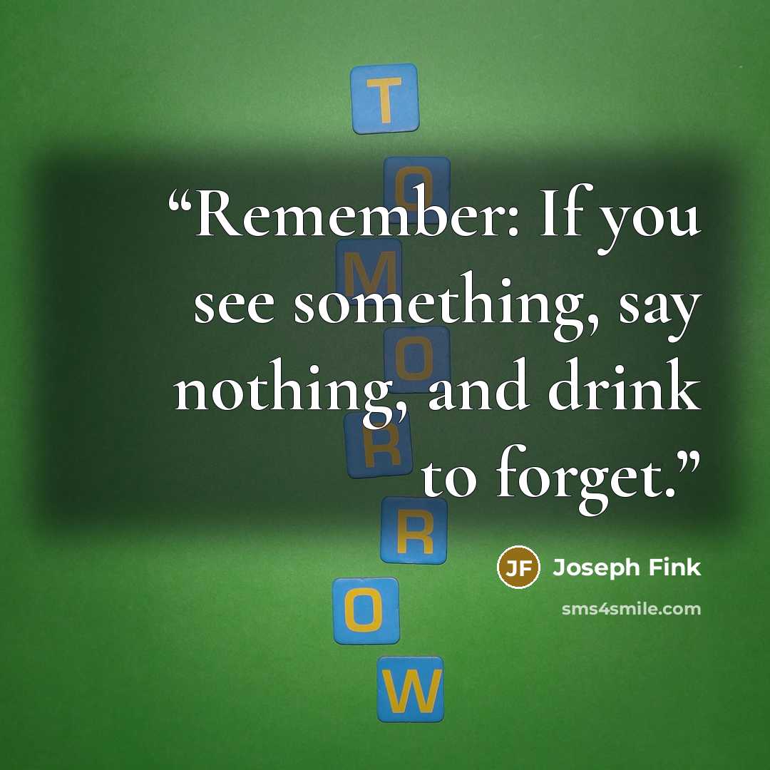 “Remember: If you see something, say nothing, and drink to forget.” quote by Joseph Fink